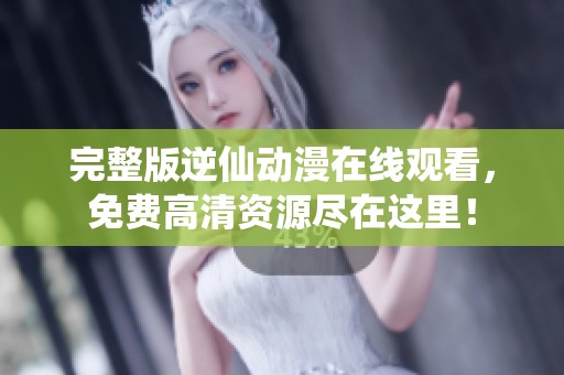 完整版逆仙动漫在线观看，免费高清资源尽在这里！