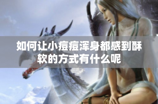 如何让小痘痘浑身都感到酥软的方式有什么呢