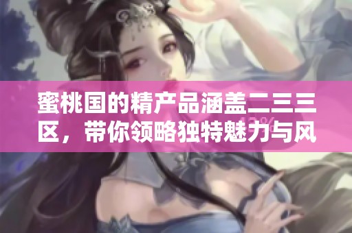 蜜桃国的精产品涵盖二三三区，带你领略独特魅力与风味