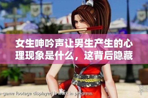 女生呻吟声让男生产生的心理现象是什么，这背后隐藏着什么样的情感？