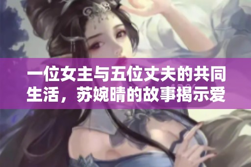 一位女主与五位丈夫的共同生活，苏婉晴的故事揭示爱情与关系的复杂性