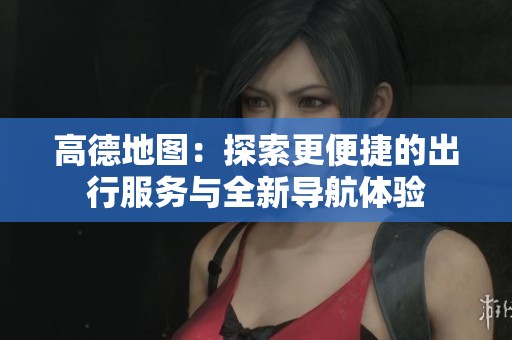高德地图：探索更便捷的出行服务与全新导航体验