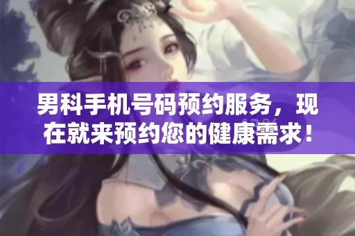 男科手机号码预约服务，现在就来预约您的健康需求！