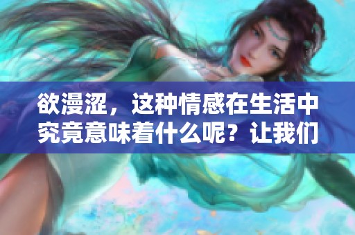 欲漫涩，这种情感在生活中究竟意味着什么呢？让我们来探讨一下。