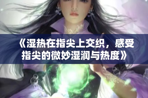 《湿热在指尖上交织，感受指尖的微妙湿润与热度》