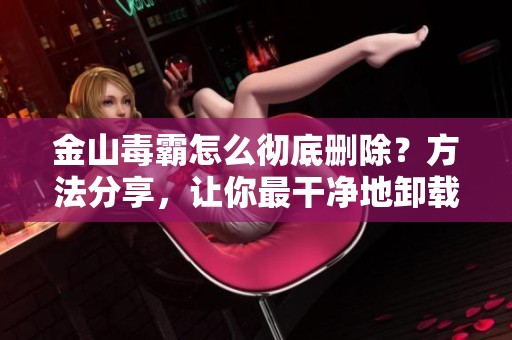 金山毒霸怎么彻底删除？方法分享，让你最干净地卸载金山毒霸！