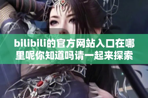 bilibili的官方网站入口在哪里呢你知道吗请一起来探索吧