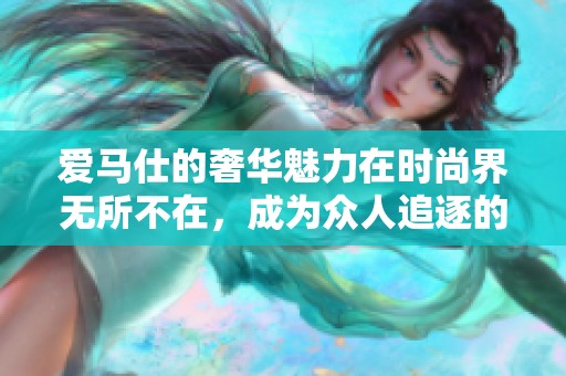 爱马仕的奢华魅力在时尚界无所不在，成为众人追逐的梦想品。