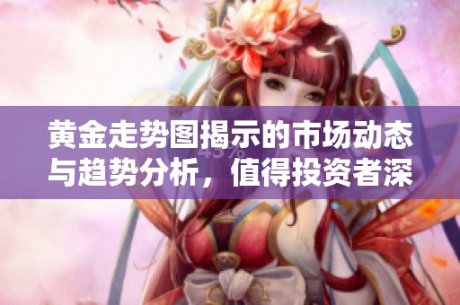 黄金走势图揭示的市场动态与趋势分析，值得投资者深度关注与研究
