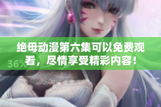 绝母动漫第六集可以免费观看，尽情享受精彩内容！