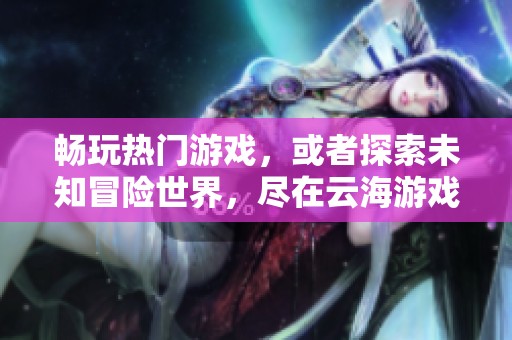 畅玩热门游戏，或者探索未知冒险世界，尽在云海游戏中心体验极致乐趣