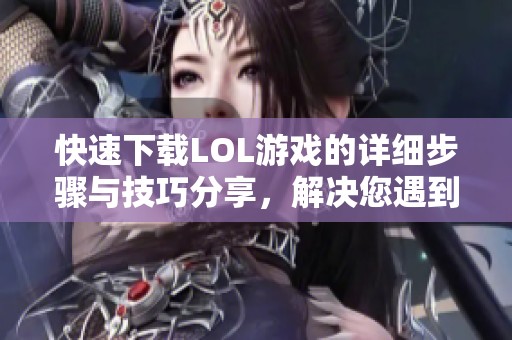 快速下载LOL游戏的详细步骤与技巧分享，解决您遇到的问题方法