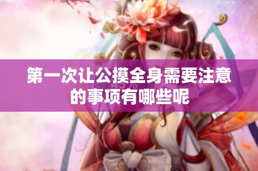 第一次让公摸全身需要注意的事项有哪些呢