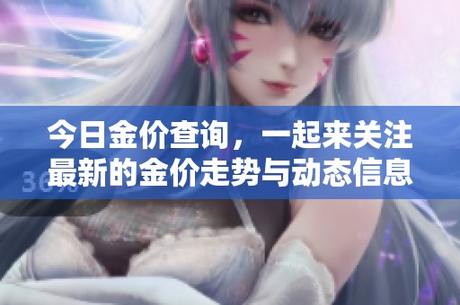 今日金价查询，一起来关注最新的金价走势与动态信息吧