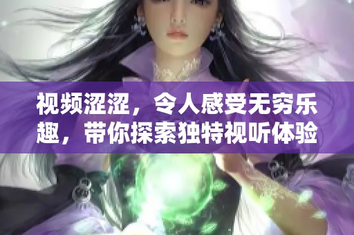视频涩涩，令人感受无穷乐趣，带你探索独特视听体验