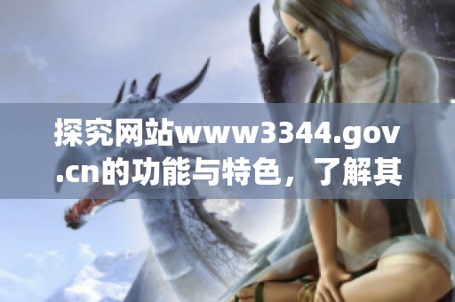探究网站www3344.gov.cn的功能与特色，了解其提供的信息及服务内容