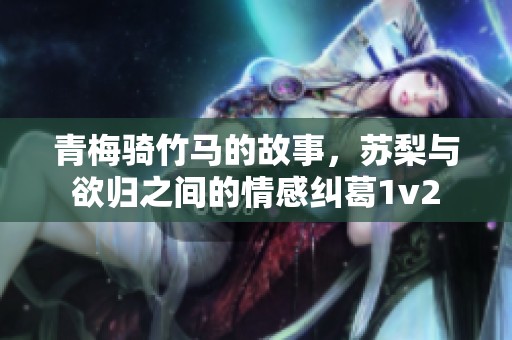 青梅骑竹马的故事，苏梨与欲归之间的情感纠葛1v2