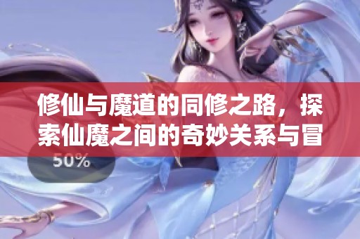 修仙与魔道的同修之路，探索仙魔之间的奇妙关系与冒险