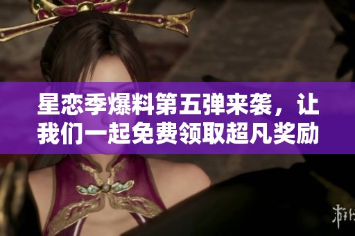 星恋季爆料第五弹来袭，让我们一起免费领取超凡奖励吧！