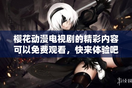 樱花动漫电视剧的精彩内容可以免费观看，快来体验吧