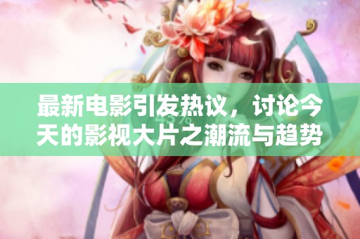 最新电影引发热议，讨论今天的影视大片之潮流与趋势