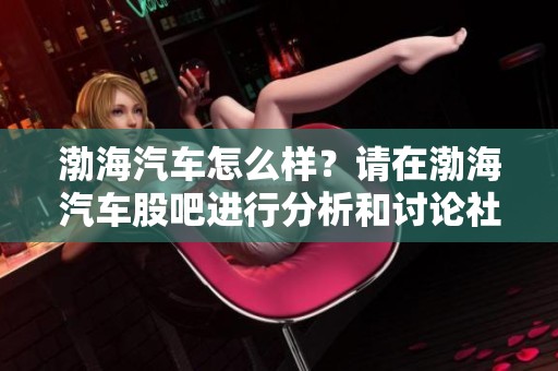 渤海汽车怎么样？请在渤海汽车股吧进行分析和讨论社区交流！
