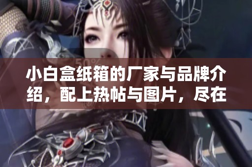 小白盒纸箱的厂家与品牌介绍，配上热帖与图片，尽在阿里巴巴平台