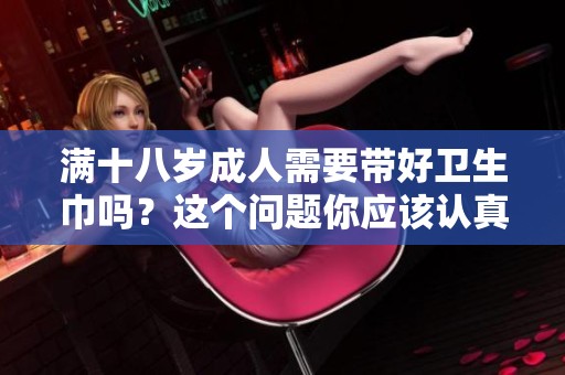 满十八岁**需要带好卫生巾吗？这个问题你应该认真考虑一下。