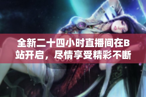 全新二十四小时直播间在B站开启，尽情享受精彩不断的内容体验