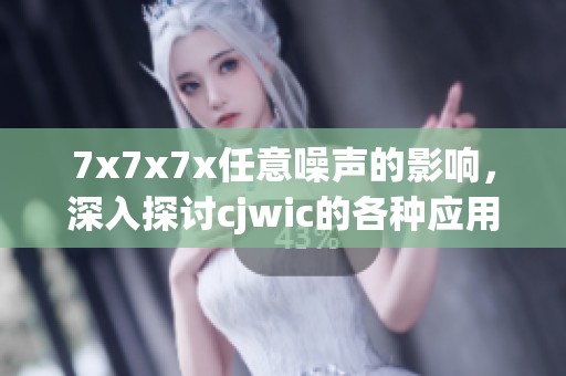 7x7x7x任意噪声的影响，深入探讨cjwic的各种应用与效果