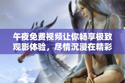 午夜免费视频让你畅享极致观影体验，尽情沉浸在精彩绝伦的影片世界中