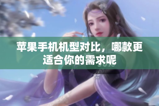 苹果手机机型对比，哪款更适合你的需求呢