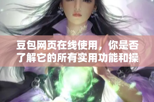 豆包网页在线使用，你是否了解它的所有实用功能和操作技巧？
