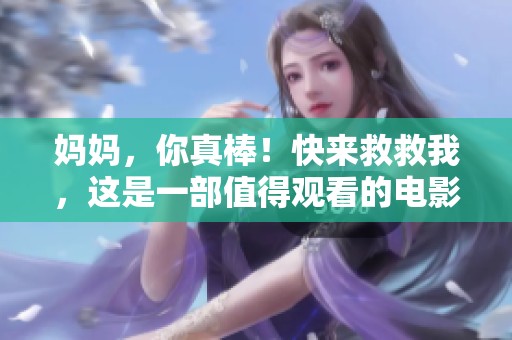 妈妈，你真棒！快来救救我，这是一部值得观看的电影！