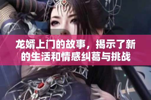 龙婿上门的故事，揭示了新的生活和情感纠葛与挑战