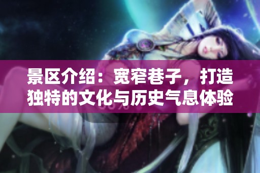 景区介绍：宽窄巷子，打造独特的文化与历史气息体验之地