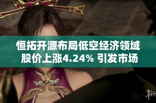 恒拓开源布局低空经济领域 股价上涨4.24% 引发市场关注