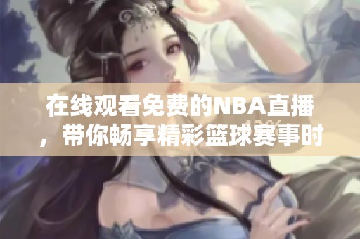 在线观看免费的NBA直播，带你畅享精彩篮球赛事时刻