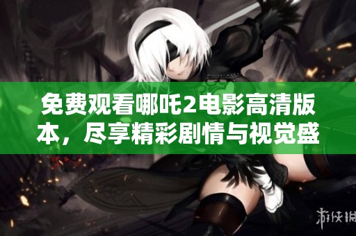 免费观看哪吒2电影高清版本，尽享精彩剧情与视觉盛宴