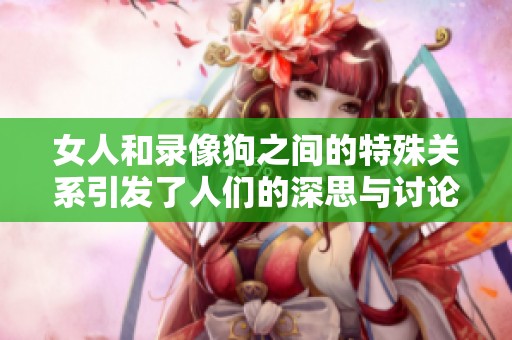 女人和录像狗之间的特殊关系引发了人们的深思与讨论
