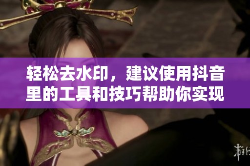 轻松去水印，建议使用抖音里的工具和技巧帮助你实现。