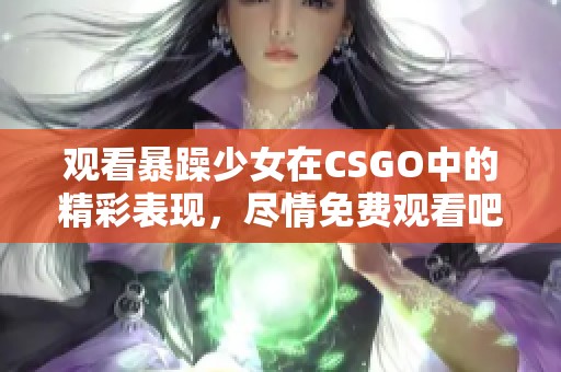 观看暴躁少女在CSGO中的精彩表现，尽情免费观看吧！