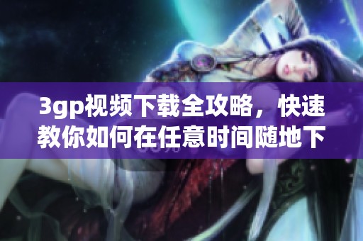3gp视频下载全攻略，快速教你如何在任意时间随地下载心仪视频