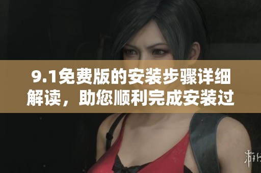 9.1免费版的安装步骤详细解读，助您顺利完成安装过程