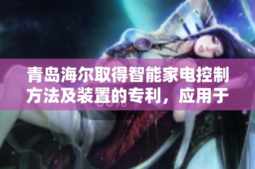 青岛海尔取得智能家电控制方法及装置的专利，应用于电视领域的创新技术展示