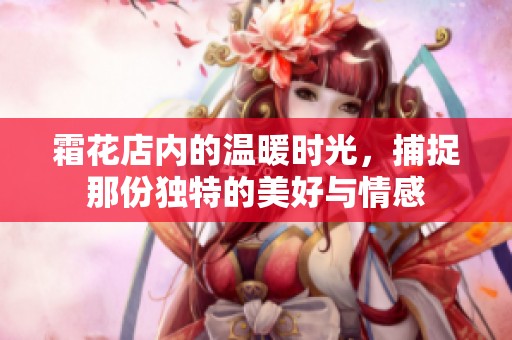 霜花店内的温暖时光，捕捉那份独特的美好与情感