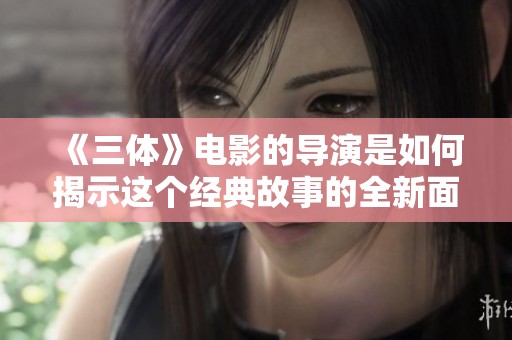 《三体》电影的导演是如何揭示这个经典故事的全新面貌的