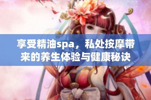 享受精油spa，私处按摩带来的养生体验与健康秘诀
