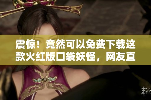 震惊！竟然可以免费下载这款火红版口袋妖怪，网友直呼太香了！