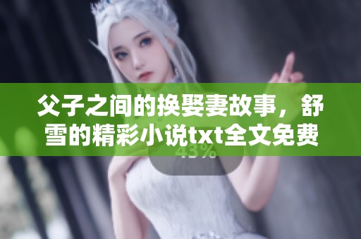父子之间的换娶妻故事，舒雪的精彩小说txt全文免费阅读让人沉迷